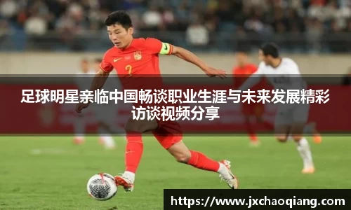 足球明星亲临中国畅谈职业生涯与未来发展精彩访谈视频分享