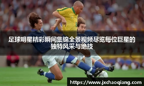 足球明星精彩瞬间集锦全景视频尽览每位巨星的独特风采与绝技